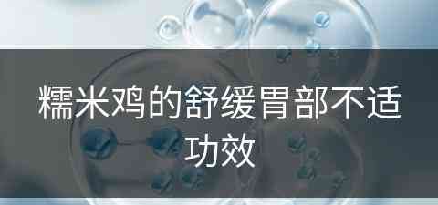 糯米鸡的舒缓胃部不适功效(糯米鸡的舒缓胃部不适功效是什么)